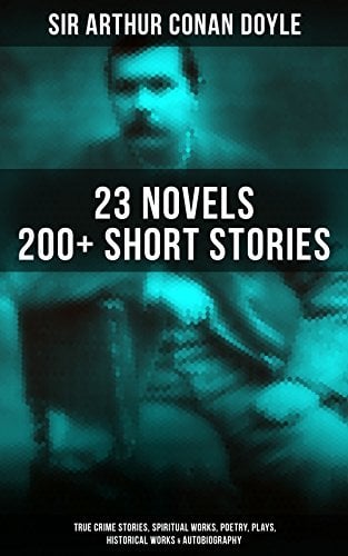 ARTHUR CONAN DOYLE: 23 Novels, 200+ Short Stories, True Crime Stories, Spiritual Works, Poetry, Plays, Historical Works & Autobiography - Cover
